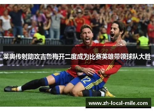 莱奥传射助攻吉鲁梅开二度成为比赛英雄带领球队大胜