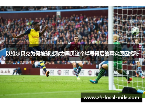 以维尔贝克为何被球迷称为黑贝这个绰号背后的真实原因揭秘