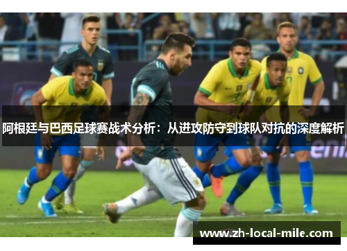 阿根廷与巴西足球赛战术分析:从进攻防守到球队对抗的深度解析 阿根廷与巴西足球赛战术分析:从进攻防守到球队对抗的深度解析
