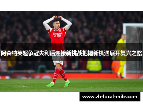 阿森纳英超争冠失利后迎接新挑战把握新机遇展开复兴之路