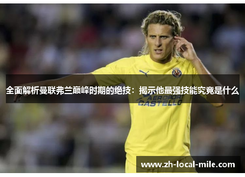 全面解析曼联弗兰巅峰时期的绝技:揭示他最强技能究竟是什么 全面解析曼联弗兰巅峰时期的绝技:揭示他最强技能究竟是什么
