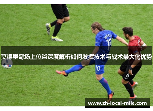 莫德里奇场上位置深度解析如何发挥技术与战术最大化优势 莫德里奇场上位置深度解析如何发挥技术与战术最大化优势