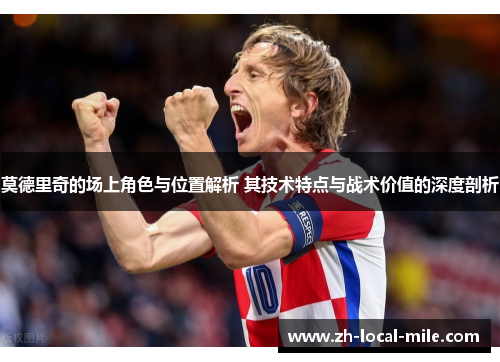 莫德里奇的场上角色与位置解析 其技术特点与战术价值的深度剖析 莫德里奇的场上角色与位置解析 其技术特点与战术价值的深度剖析