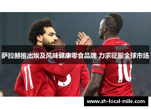 萨拉赫推出埃及风味健康零食品牌 力求征服全球市场 萨拉赫推出埃及风味健康零食品牌 力求征服全球市场