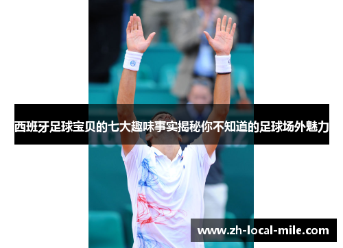 西班牙足球宝贝的七大趣味事实揭秘你不知道的足球场外魅力