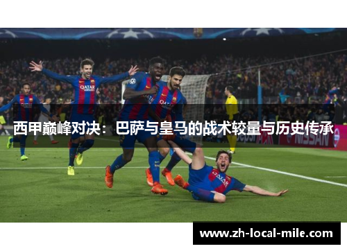 西甲巅峰对决：巴萨与皇马的战术较量与历史传承