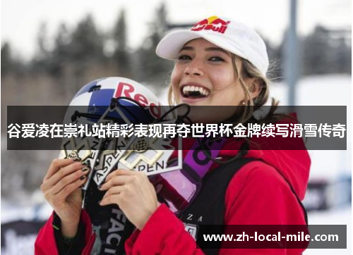 谷爱凌在崇礼站精彩表现再夺世界杯金牌续写滑雪传奇 谷爱凌在崇礼站精彩表现再夺世界杯金牌续写滑雪传奇