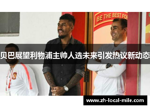 贝巴展望利物浦主帅人选未来引发热议新动态 贝巴展望利物浦主帅人选未来引发热议新动态