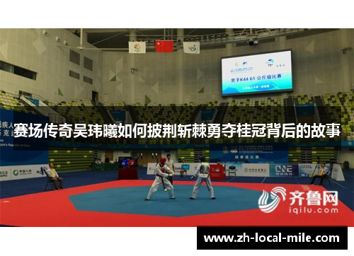 赛场传奇吴玮曦如何披荆斩棘勇夺桂冠背后的故事 赛场传奇吴玮曦如何披荆斩棘勇夺桂冠背后的故事