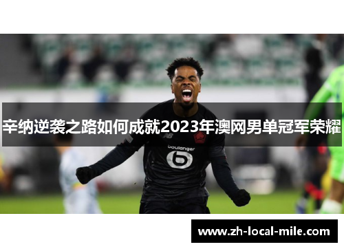 辛纳逆袭之路如何成就2023年澳网男单冠军荣耀 辛纳逆袭之路如何成就2023年澳网男单冠军荣耀