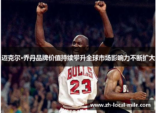 迈克尔·乔丹品牌价值持续攀升全球市场影响力不断扩大 迈克尔·乔丹品牌价值持续攀升全球市场影响力不断扩大