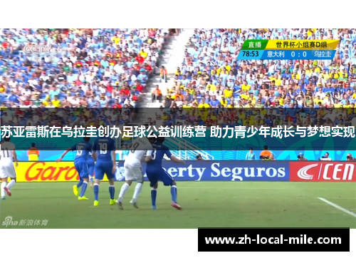 苏亚雷斯在乌拉圭创办足球公益训练营 助力青少年成长与梦想实现 苏亚雷斯在乌拉圭创办足球公益训练营 助力青少年成长与梦想实现