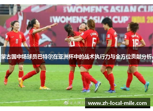蒙古国中场球员巴特尔在亚洲杯中的战术执行力与全方位贡献分析