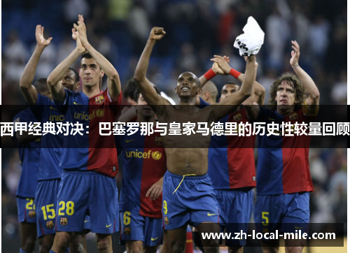 西甲经典对决：巴塞罗那与皇家马德里的历史性较量回顾