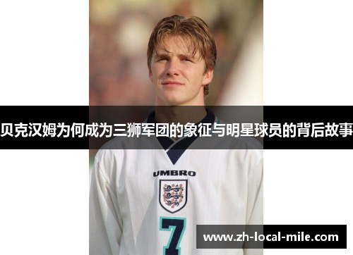 贝克汉姆为何成为三狮军团的象征与明星球员的背后故事