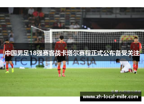 中国男足18强赛客战卡塔尔赛程正式公布备受关注