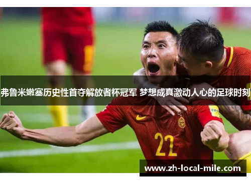 弗鲁米嫩塞历史性首夺解放者杯冠军 梦想成真激动人心的足球时刻