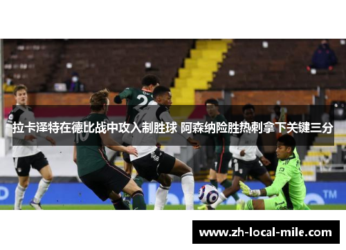 拉卡泽特在德比战中攻入制胜球 阿森纳险胜热刺拿下关键三分