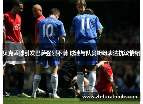 贝克丢球引发巴萨强烈不满 球迷与队员纷纷表达抗议情绪 贝克丢球引发巴萨强烈不满 球迷与队员纷纷表达抗议情绪