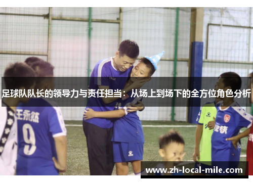 足球队队长的领导力与责任担当：从场上到场下的全方位角色分析