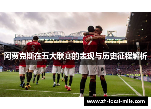 阿贾克斯在五大联赛的表现与历史征程解析