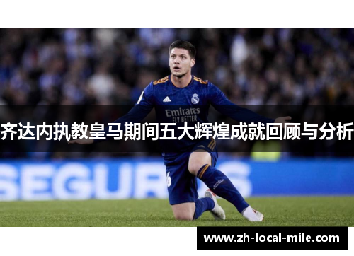 齐达内执教皇马期间五大辉煌成就回顾与分析 齐达内执教皇马期间五大辉煌成就回顾与分析