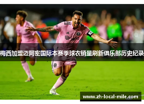 梅西加盟迈阿密国际本赛季球衣销量刷新俱乐部历史纪录 梅西加盟迈阿密国际本赛季球衣销量刷新俱乐部历史纪录